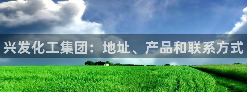 球盟会能提现吗安全吗：兴发化工集团：地址、产品和联系方式