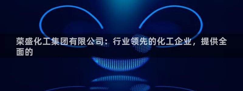 球盟会官方登录平台入口：荣盛化工集团有限公司：行业领先的化工