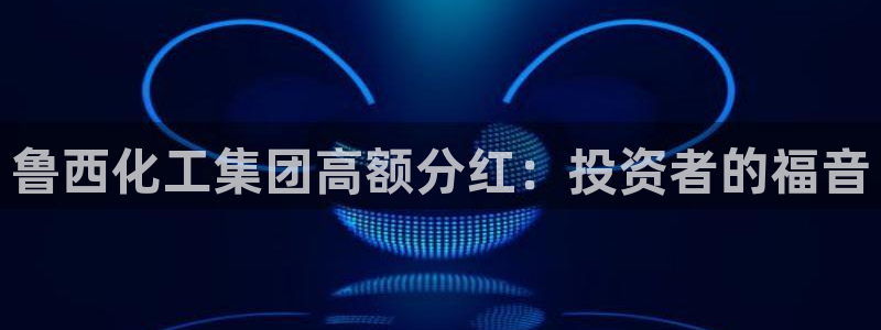 球盟会App：鲁西化工集团高额分红：投资者的福音