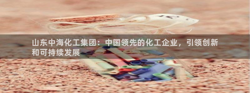 球盟会黑：山东中海化工集团：中国领先的化工企业，引领创新
和
